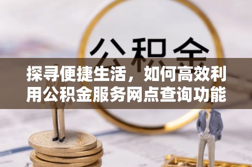 增城探寻便捷生活，如何高效利用公积金服务网点查询功能