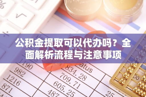 增城公积金提取可以代办吗？全面解析流程与注意事项