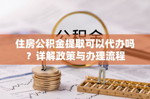 增城住房公积金提取可以代办吗？详解政策与办理流程