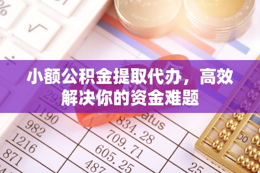 增城小额公积金提取代办，高效解决你的资金难题