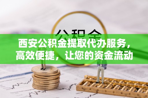增城西安公积金提取代办服务，高效便捷，让您的资金流动更灵活
