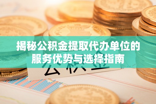 增城揭秘公积金提取代办单位的服务优势与选择指南