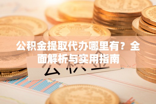 增城公积金提取代办哪里有？全面解析与实用指南