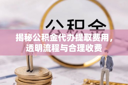 增城揭秘公积金代办提取费用，透明流程与合理收费