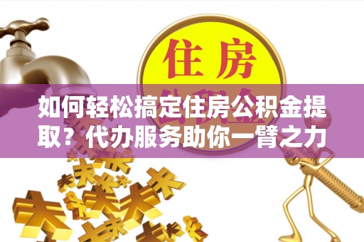 增城如何轻松搞定住房公积金提取？代办服务助你一臂之力