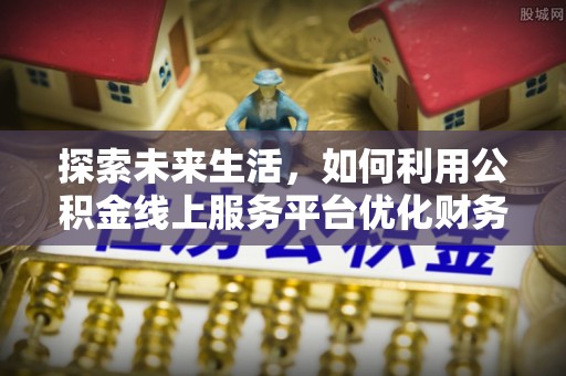 增城探索未来生活，如何利用公积金线上服务平台优化财务管理