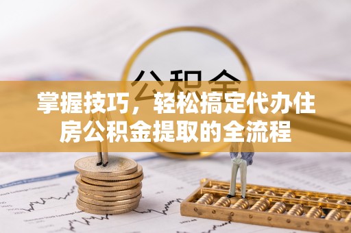 增城掌握技巧，轻松搞定代办住房公积金提取的全流程