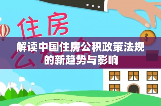 增城解读中国住房公积政策法规的新趋势与影响