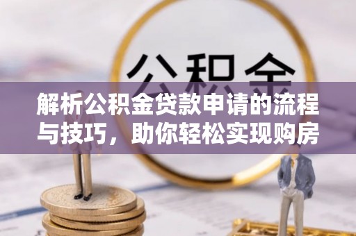 增城解析公积金贷款申请的流程与技巧，助你轻松实现购房梦想