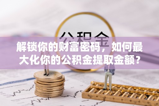增城解锁你的财富密码，如何最大化你的公积金提取金额？