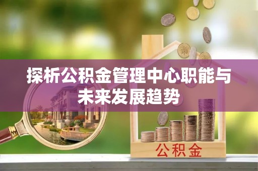 增城探析公积金管理中心职能与未来发展趋势