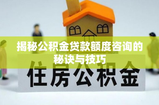 增城揭秘公积金贷款额度咨询的秘诀与技巧