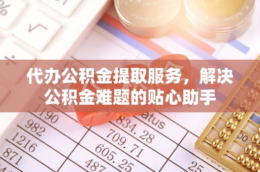 增城代办公积金提取服务，解决公积金难题的贴心助手