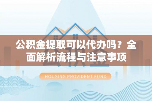 增城公积金提取可以代办吗？全面解析流程与注意事项