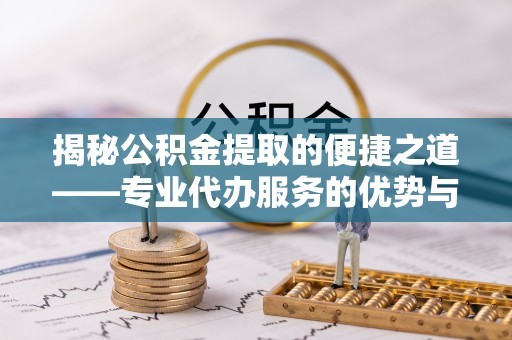 增城揭秘公积金提取的便捷之道——专业代办服务的优势与选择