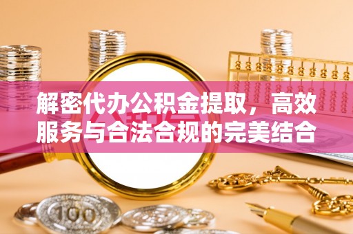 增城解密代办公积金提取，高效服务与合法合规的完美结合