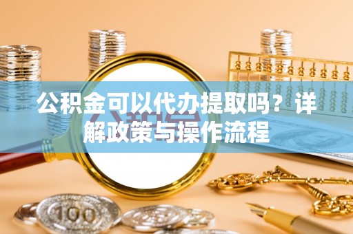 增城公积金可以代办提取吗？详解政策与操作流程