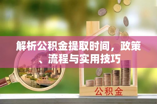 增城解析公积金提取时间，政策、流程与实用技巧