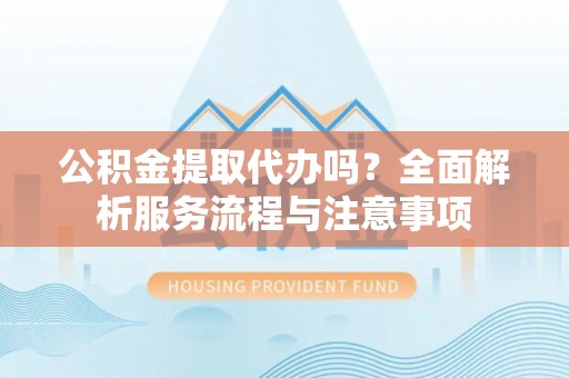 增城公积金提取代办吗？全面解析服务流程与注意事项