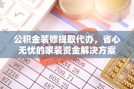 增城公积金装修提取代办，省心无忧的家装资金解决方案