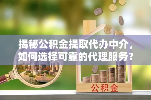 增城揭秘公积金提取代办中介，如何选择可靠的代理服务？
