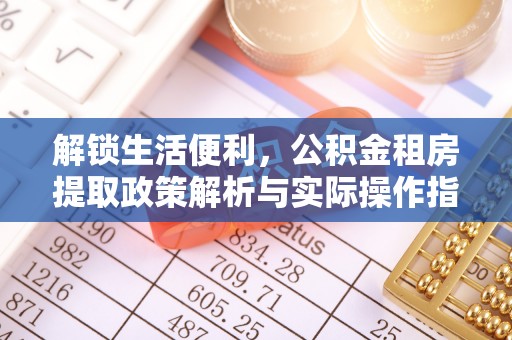 增城解锁生活便利，公积金租房提取政策解析与实际操作指南