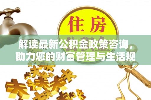 增城解读最新公积金政策咨询，助力您的财富管理与生活规划