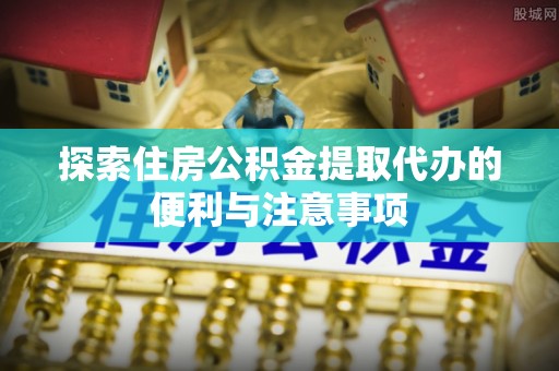 增城探索住房公积金提取代办的便利与注意事项