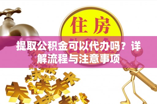 增城提取公积金可以代办吗？详解流程与注意事项