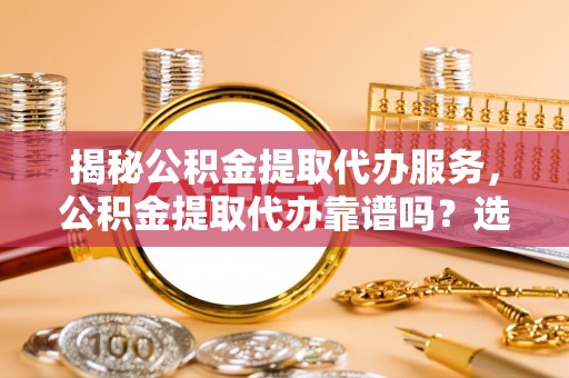 增城揭秘公积金提取代办服务，公积金提取代办靠谱吗？选择需谨慎