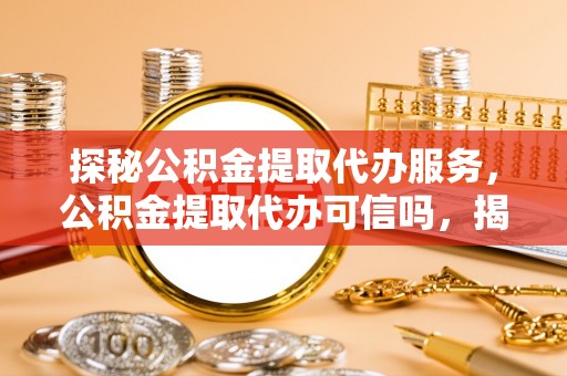 增城探秘公积金提取代办服务，公积金提取代办可信吗，揭秘真相与选择指南