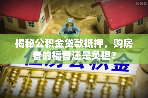 增城揭秘公积金贷款抵押，购房者的福音还是负担？
