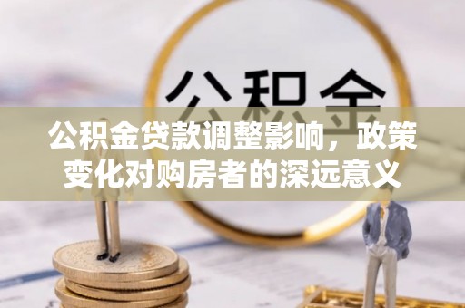 增城公积金贷款调整影响，政策变化对购房者的深远意义