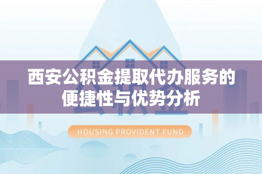 增城西安公积金提取代办服务的便捷性与优势分析