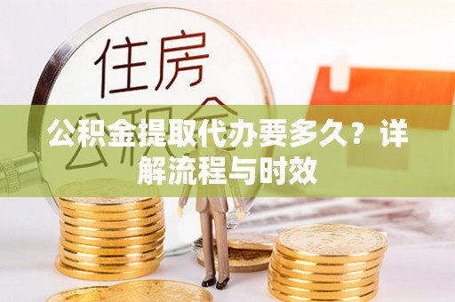 增城公积金提取代办要多久？详解流程与时效