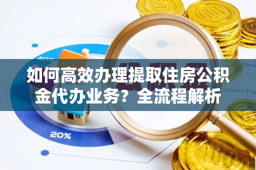 增城如何高效办理提取住房公积金代办业务？全流程解析
