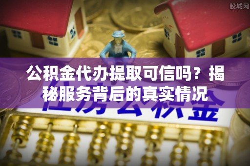 增城公积金代办提取可信吗？揭秘服务背后的真实情况