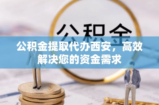 增城公积金提取代办西安，高效解决您的资金需求