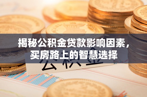 增城揭秘公积金贷款影响因素，买房路上的智慧选择