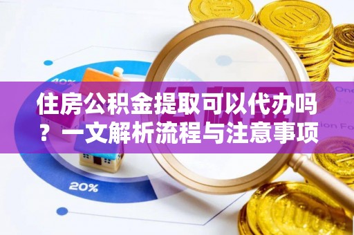 增城住房公积金提取可以代办吗？一文解析流程与注意事项
