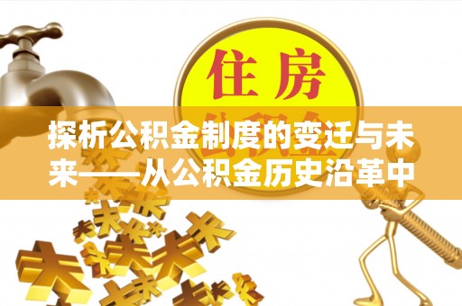 增城探析公积金制度的变迁与未来——从公积金历史沿革中读懂社会福利发展
