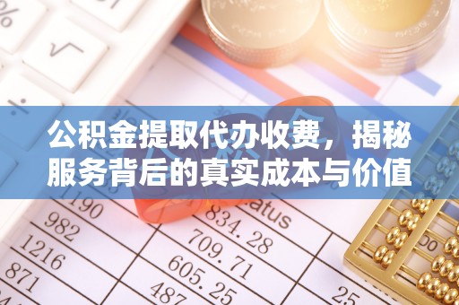 增城公积金提取代办收费，揭秘服务背后的真实成本与价值