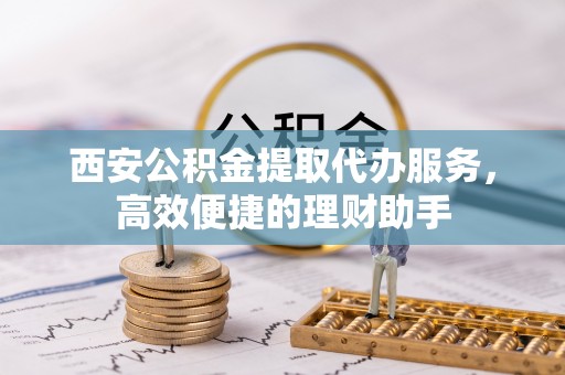 增城西安公积金提取代办服务，高效便捷的理财助手