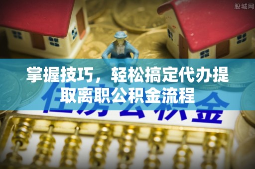 增城掌握技巧，轻松搞定代办提取离职公积金流程