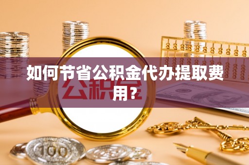 增城如何节省公积金代办提取费用？