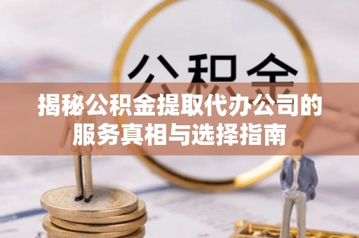 增城揭秘公积金提取代办公司的服务真相与选择指南
