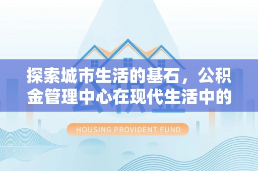 增城探索城市生活的基石，公积金管理中心在现代生活中的重要角色