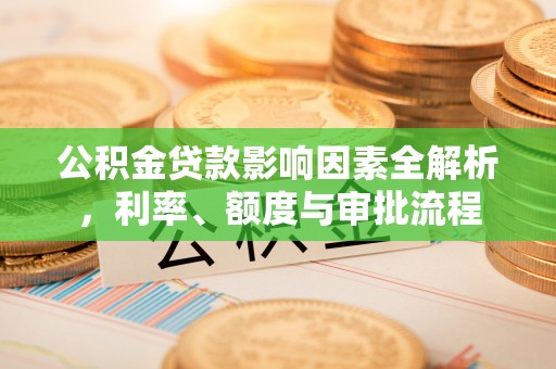 增城公积金贷款影响因素全解析，利率、额度与审批流程