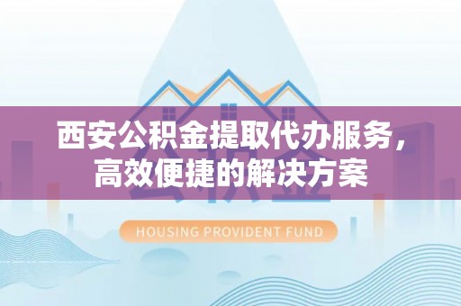 增城西安公积金提取代办服务，高效便捷的解决方案