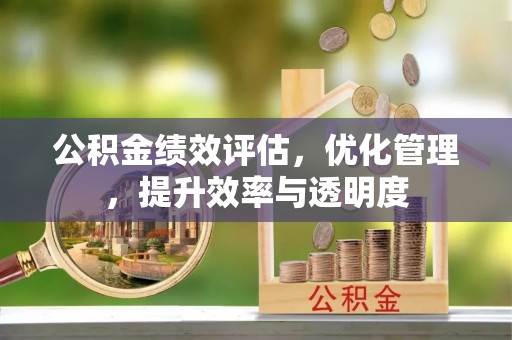 增城公积金绩效评估，优化管理，提升效率与透明度